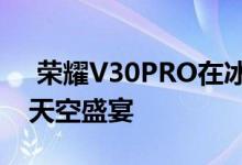  荣耀V30PRO在冰岛追寻极光之旅记录美丽天空盛宴 