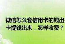 微信怎么套信用卡的钱出来（微信钱包绑定信用卡，从信用卡提钱出来，怎样收费？）