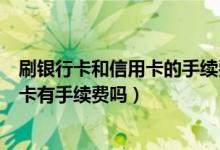 刷银行卡和信用卡的手续费是一样的吗（大连银行信用卡刷卡有手续费吗）