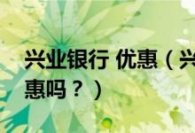 兴业银行 优惠（兴业银行信用卡吃饭可以优惠吗？）