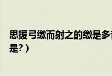 思援弓缴而射之的缴是多音字吗（思援弓缴而射之的缴读音是?）