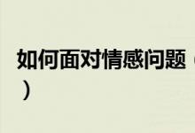 如何面对情感问题（如何处理好个人情感问题）