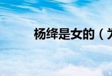 杨绛是女的（为什么叫杨绛先生）