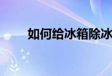 如何给冰箱除冰（如何给冰箱除冰）