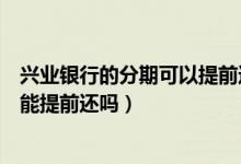 兴业银行的分期可以提前还款吗（兴业银行信用卡分期付款能提前还吗）