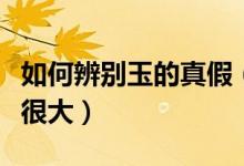 如何辨别玉的真假（真假玉之间的这些区别都很大）