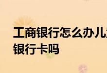 工商银行怎么办儿童卡 工商银行可以办儿童银行卡吗