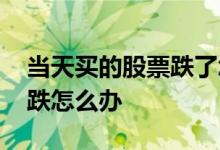 当天买的股票跌了怎么办 知道股票第二天要跌怎么办