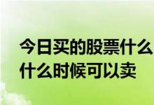 今日买的股票什么时候可以卖 今天买股票的什么时候可以卖