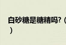 白砂糖是糖精吗?（糖精和白砂糖有什么区别）