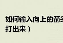 如何输入向上的箭头（向上和向下的箭头怎么打出来）