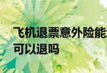 飞机退票意外险能退吗 飞机票航空意外保险可以退吗