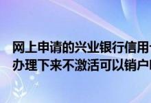 网上申请的兴业银行信用卡不激活可以吗（兴业银行信用卡办理下来不激活可以销户吗？）
