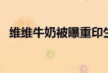 维维牛奶被曝重印生产日期（你还敢喝吗）