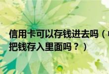 信用卡可以存钱进去吗（中国银行信用卡额度不够，可以先把钱存入里面吗？）