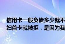 信用卡一般负债多少就不批了（我的信用卡总负债8万，媳妇首卡就被拒，是因为我负债高吗？）