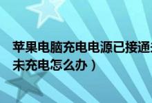 苹果电脑充电电源已接通未充电（苹果电脑显示电源已接通未充电怎么办）