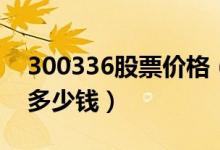 300336股票价格（新文化300336股票今天多少钱）