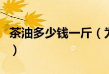 茶油多少钱一斤（为你揭秘野生茶油价格行情）