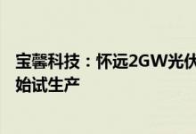 宝馨科技：怀远2GW光伏电池及组件项目预计明年6-7月开始试生产
