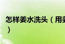 怎样姜水洗头（用姜水洗头的正确方法是什么）