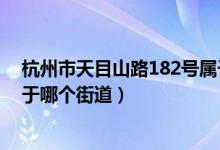 杭州市天目山路182号属于什么区（杭州天目山路135号属于哪个街道）