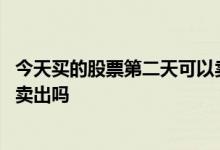 今天买的股票第二天可以卖出吗 股票三点前买入第二天可以卖出吗