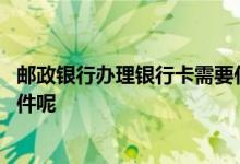 邮政银行办理银行卡需要什么证件 邮政银行办卡需要什么证件呢
