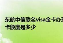 东航中信联名visa金卡办理注销 请问招行东航联名信用卡金卡额度是多少