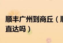顺丰广州到商丘（顺丰从北京到商丘的快件是直达吗）
