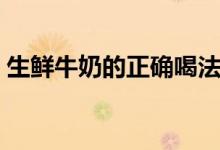 生鲜牛奶的正确喝法（生鲜牛奶的正确煮法）