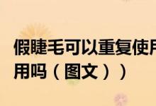 假睫毛可以重复使用多久（假睫毛可以重复使用吗（图文））