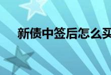 新债中签后怎么买 新债中签后怎么卖出