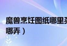 魔兽烹饪图纸哪里买（魔兽世界烹饪图纸都在哪弄）