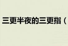 三更半夜的三更指（三更半夜的三更是几点）