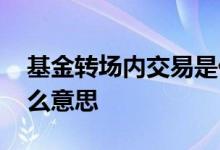 基金转场内交易是什么意思 转场内交易是什么意思