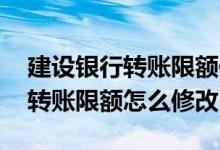 建设银行转账限额修改了还是没用 建设银行转账限额怎么修改