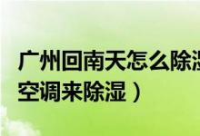 广州回南天怎么除湿（广州的回南天如何利用空调来除湿）