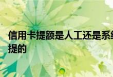 信用卡提额是人工还是系统提的 信用卡提额是人工还是系统提的