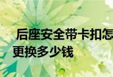  后座安全带卡扣怎么扣出来 汽车安全带卡扣更换多少钱 
