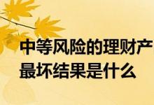 中等风险的理财产品能亏多少 中等风险理财最坏结果是什么
