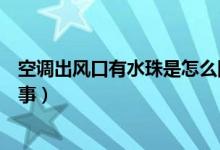 空调出风口有水珠是怎么回事（空调出风口有水珠是怎么回事）