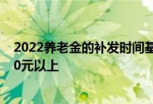 2022养老金的补发时间基本确定 有没有人能够每月增加500元以上 