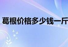 葛根价格多少钱一斤（葛根有什么功效作用）
