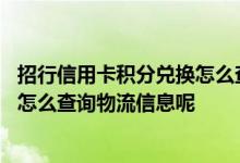 招行信用卡积分兑换怎么查物流 招行信用卡积分兑换的商品怎么查询物流信息呢