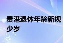 贵港退休年龄新规 2022年男女退休年龄是多少岁 