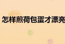 怎样煎荷包蛋才漂亮呢（怎样煎荷包蛋圆整）