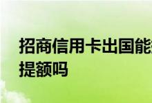 招商信用卡出国能提额吗 招商信用卡出国能提额吗