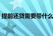 提前还贷需要带什么资料（提前还贷划算吗）
