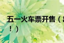 五一火车票开售（出行人次或超2亿堪比春运！）